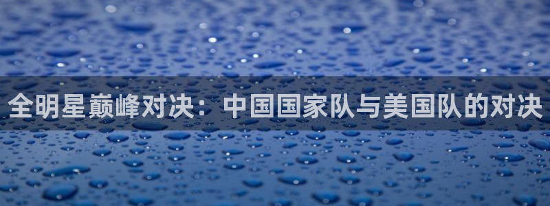 球王会体育官网入口：全明星巅峰对决：中国国家队与美国队的对决