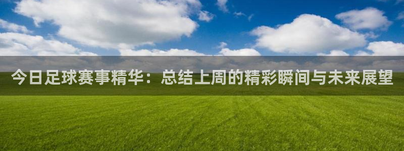 球王会体育app下载官网：今日足球赛事精华：总结上周的精彩瞬